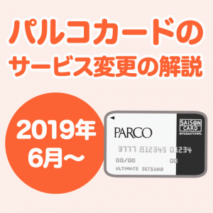 2019年5月以降のパルコカードのサービス変更の解説。ほぼ影響なしなので安心！