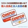 コストコの個人会員と法人会員の違いとは？年会費の差額などまとめ