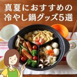 今年の夏は”冷やし鍋”で暑さを吹き飛ばす！超おすすめのひんやり鍋グッズ5選