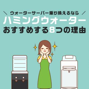 ウォーターサーバーを乗り換えるならハミングウォーターをおすすめしたい理由8個