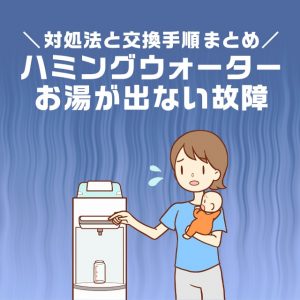 ハミングウォーターのお湯が出ないのは故障！？対処法と交換手順まとめ